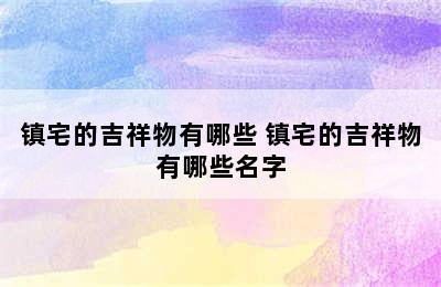 镇宅的吉祥物有哪些 镇宅的吉祥物有哪些名字